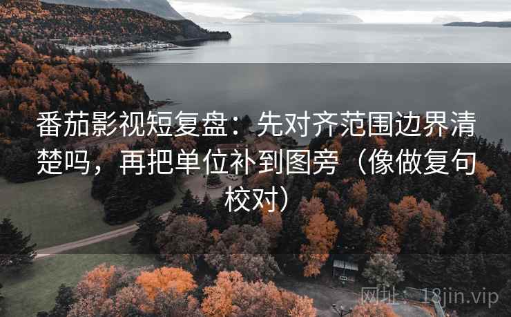 番茄影视短复盘：先对齐范围边界清楚吗，再把单位补到图旁（像做复句校对）