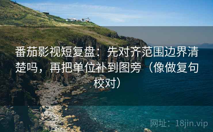 番茄影视短复盘：先对齐范围边界清楚吗，再把单位补到图旁（像做复句校对）