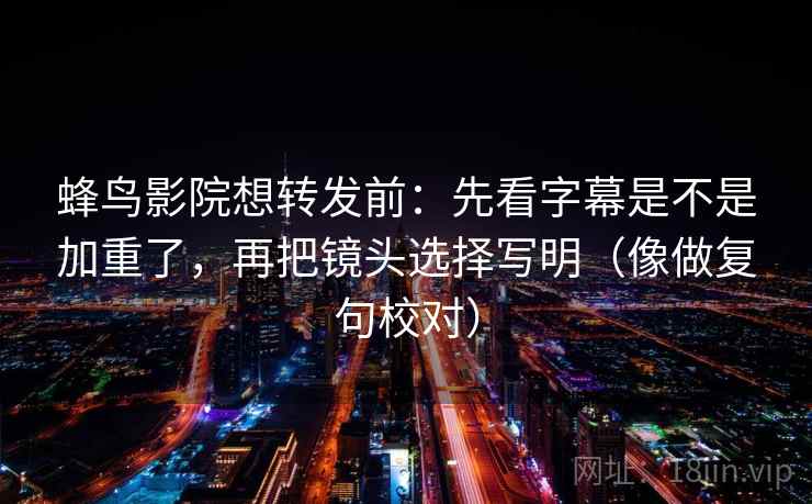 蜂鸟影院想转发前：先看字幕是不是加重了，再把镜头选择写明（像做复句校对）