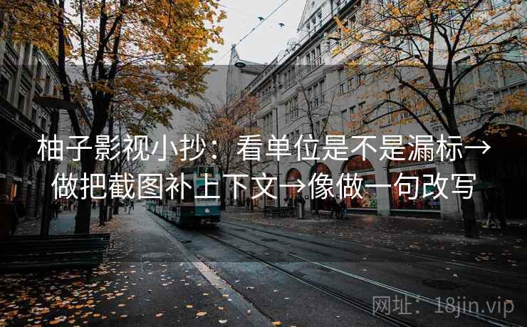 柚子影视小抄：看单位是不是漏标→做把截图补上下文→像做一句改写