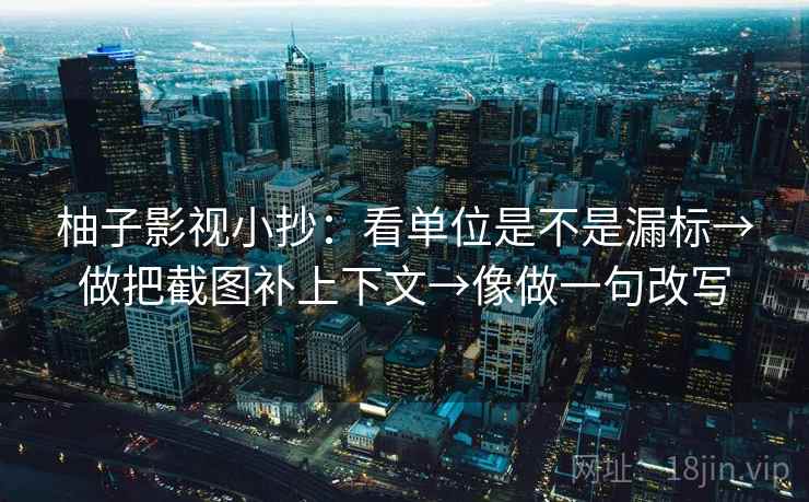 柚子影视小抄:看单位是不是漏标→做把截图补上下文→像做一句改写 柚子影视小抄:看单位是不是漏标→做把截图补上下文→像做一句改写