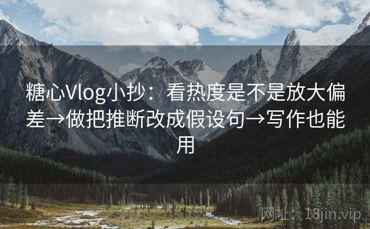 糖心Vlog小抄：看热度是不是放大偏差→做把推断改成假设句→写作也能用