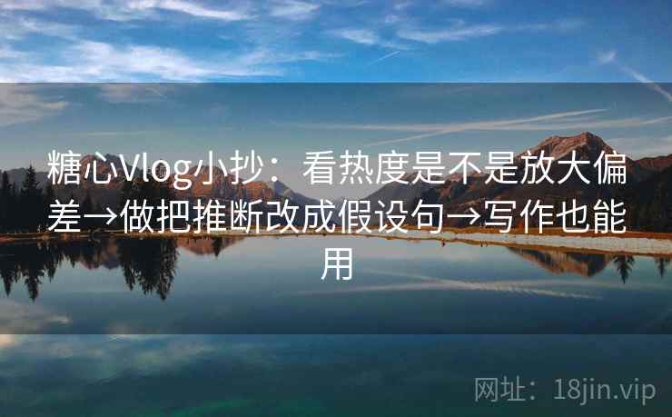 糖心Vlog小抄:看热度是不是放大偏差→做把推断改成假设句→写作也能用 糖心Vlog小抄:看热度是不是放大偏差→做把推断改成假设句→写作也能用