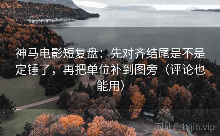 神马电影短复盘:先对齐结尾是不是定锤了,再把单位补到图旁(评论也能用) 神马电影短复盘:先对齐结尾是不是定锤了,再把单位补到图旁(评论也能用)