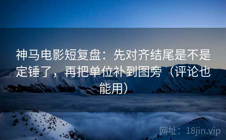 神马电影短复盘:先对齐结尾是不是定锤了,再把单位补到图旁(评论也能用) 神马电影短复盘:先对齐结尾是不是定锤了,再把单位补到图旁(评论也能用)