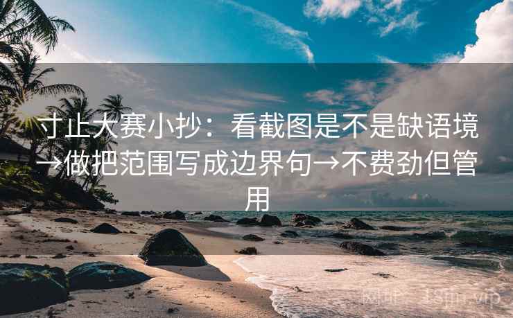 寸止大赛小抄:看截图是不是缺语境→做把范围写成边界句→不费劲但管用 寸止大赛小抄:看截图是不是缺语境→做把范围写成边界句→不费劲但管用
