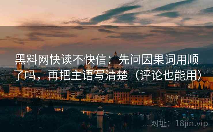 黑料网快读不快信：先问因果词用顺了吗，再把主语写清楚（评论也能用）