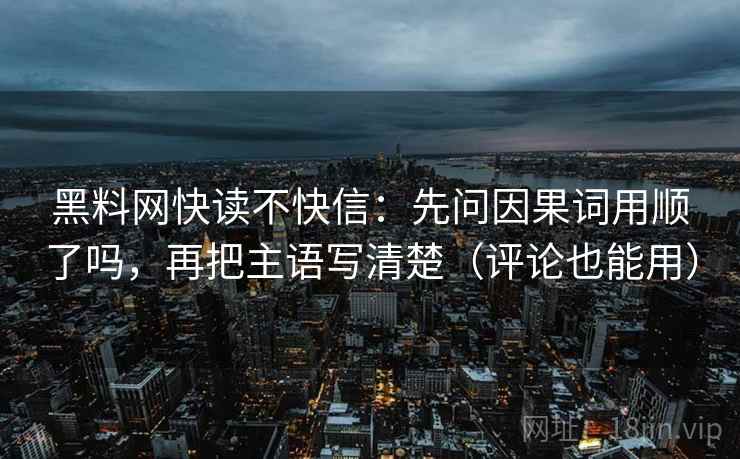 黑料网快读不快信:先问因果词用顺了吗,再把主语写清楚(评论也能用) 黑料网快读不快信:先问因果词用顺了吗,再把主语写清楚(评论也能用)