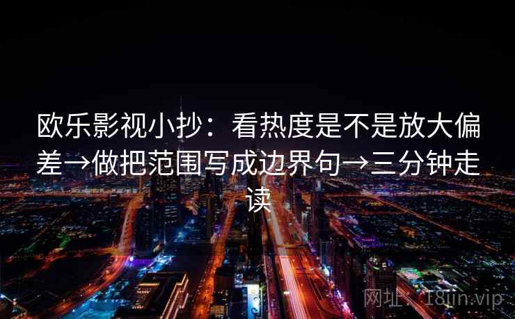 欧乐影视小抄:看热度是不是放大偏差→做把范围写成边界句→三分钟走读 欧乐影视小抄:看热度是不是放大偏差→做把范围写成边界句→三分钟走读