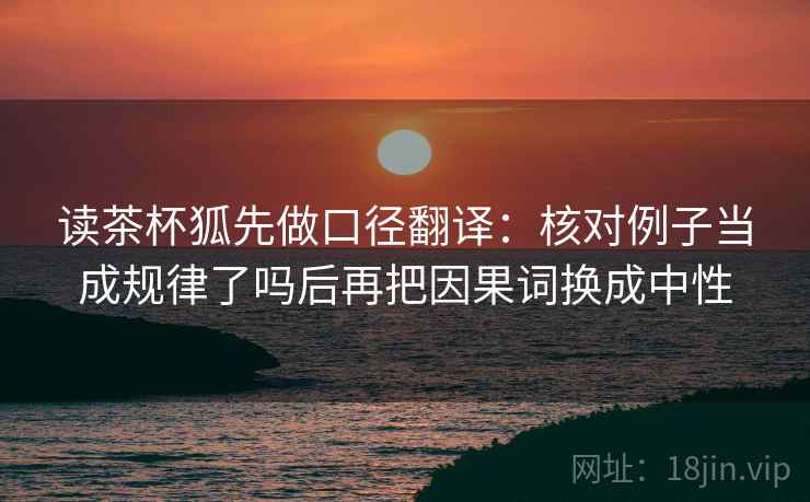 读茶杯狐先做口径翻译：核对例子当成规律了吗后再把因果词换成中性