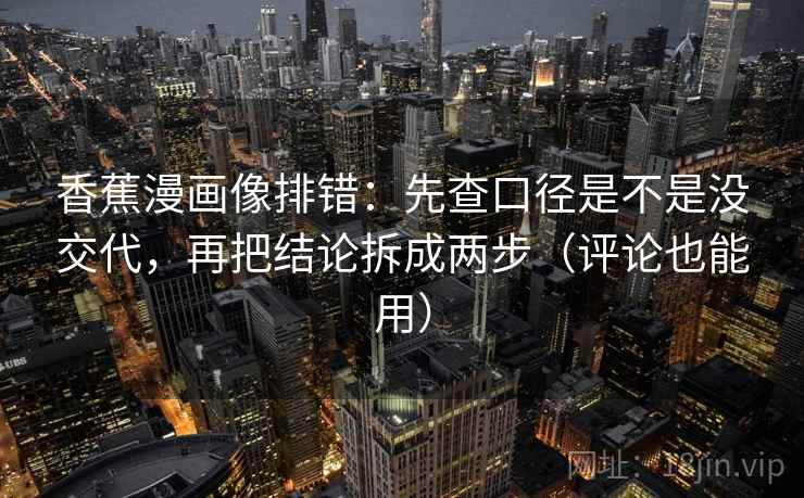香蕉漫画像排错:先查口径是不是没交代,再把结论拆成两步(评论也能用) 香蕉漫画像排错:先查口径是不是没交代,再把结论拆成两步(评论也能用)