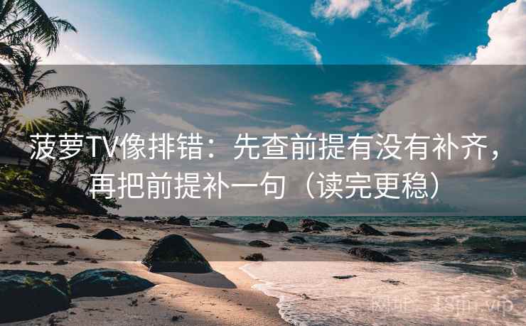菠萝TV像排错：先查前提有没有补齐，再把前提补一句（读完更稳）