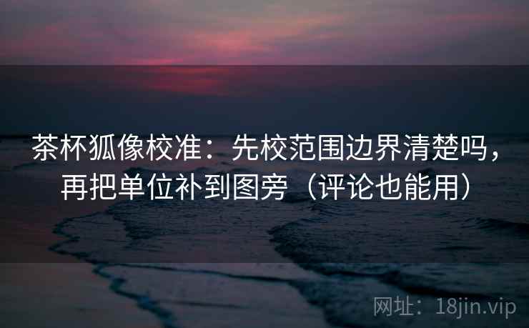 茶杯狐像校准:先校范围边界清楚吗,再把单位补到图旁(评论也能用) 茶杯狐像校准:先校范围边界清楚吗,再把单位补到图旁(评论也能用)
