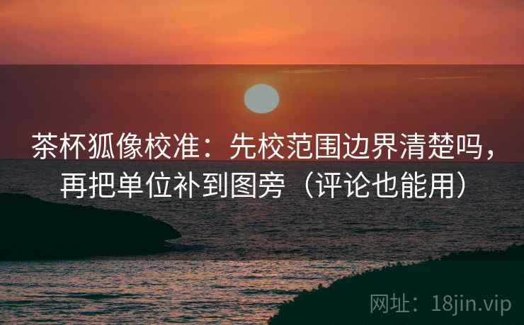 茶杯狐像校准：先校范围边界清楚吗，再把单位补到图旁（评论也能用）