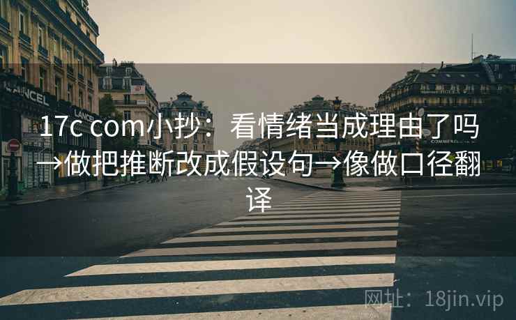 17c com小抄:看情绪当成理由了吗→做把推断改成假设句→像做口径翻译 17c com小抄:看情绪当成理由了吗→做把推断改成假设句→像做口径翻译
