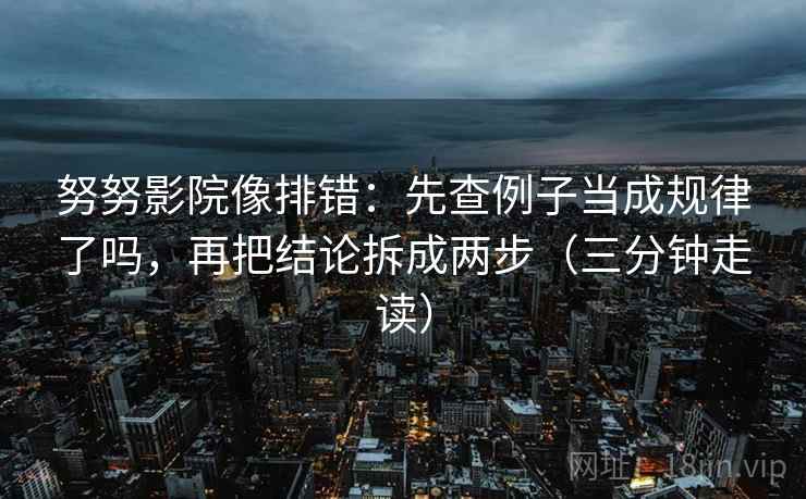 努努影院像排错：先查例子当成规律了吗，再把结论拆成两步（三分钟走读）