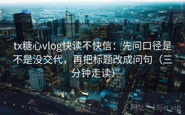 tx糖心vlog快读不快信：先问口径是不是没交代，再把标题改成问句（三分钟走读）