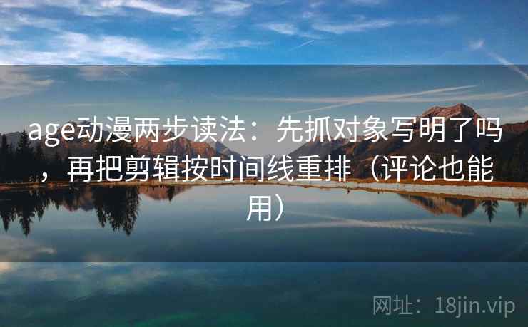 age动漫两步读法：先抓对象写明了吗，再把剪辑按时间线重排（评论也能用）