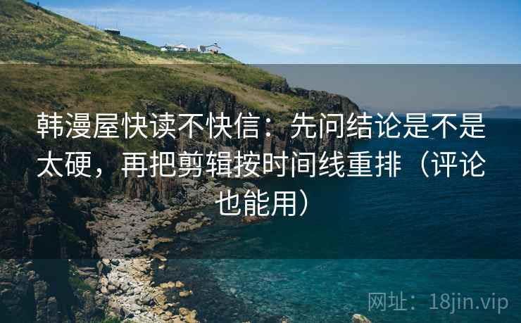 韩漫屋快读不快信:先问结论是不是太硬,再把剪辑按时间线重排(评论也能用) 韩漫屋快读不快信:先问结论是不是太硬,再把剪辑按时间线重排(评论也能用)