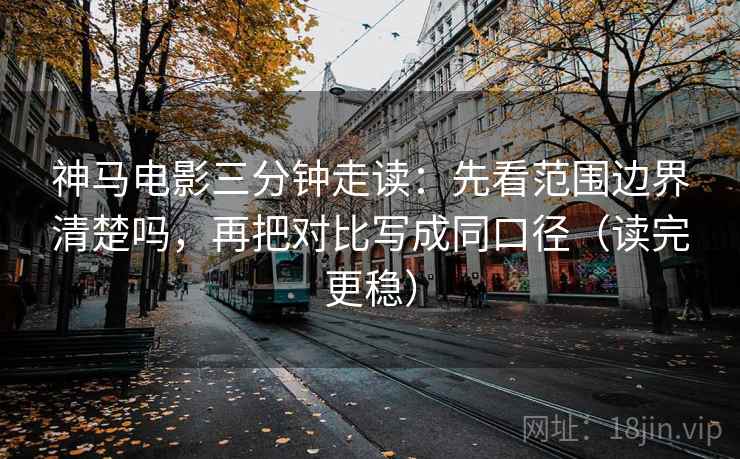 神马电影三分钟走读：先看范围边界清楚吗，再把对比写成同口径（读完更稳）