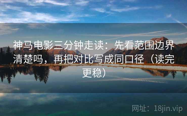 神马电影三分钟走读：先看范围边界清楚吗，再把对比写成同口径（读完更稳）